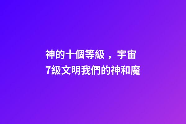 神的十個等級，宇宙7級文明我們的神和魔-第1張-觀點-玄機派